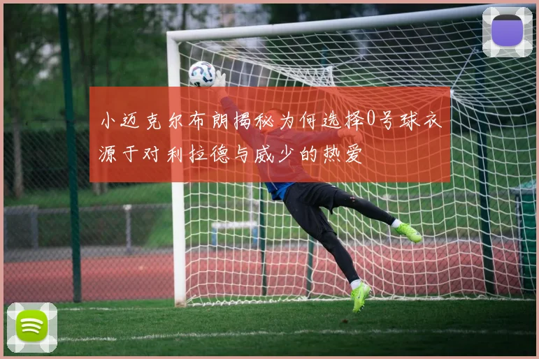 小迈克尔布朗揭秘为何选择0号球衣源于对利拉德与威少的热爱