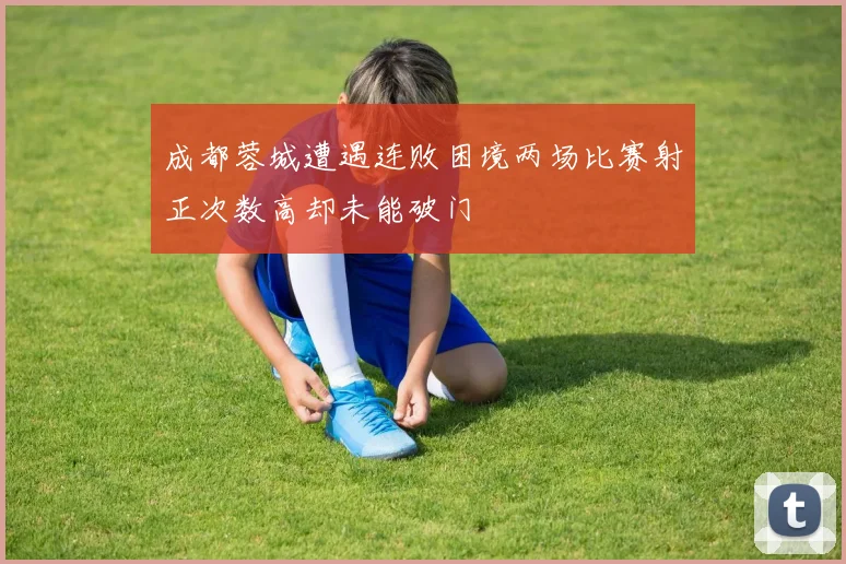 成都蓉城遭遇连败困境两场比赛射正次数高却未能破门