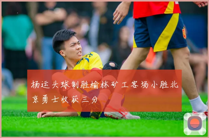 杨运头球制胜榆林矿工客场小胜北京勇士收获三分