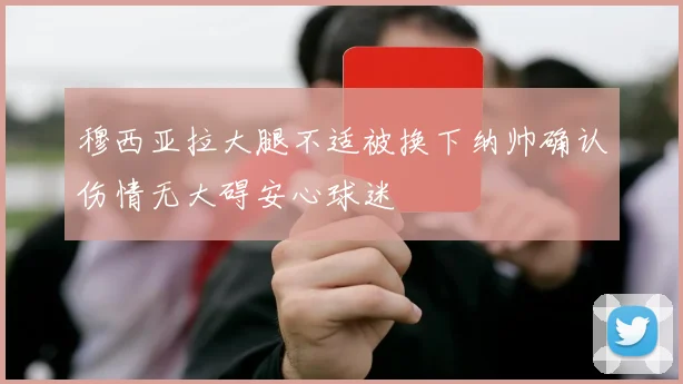 穆西亚拉大腿不适被换下纳帅确认伤情无大碍安心球迷