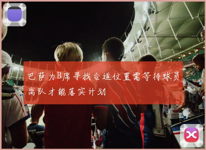巴萨为B席寻找合适位置需等待球员离队才能落实计划