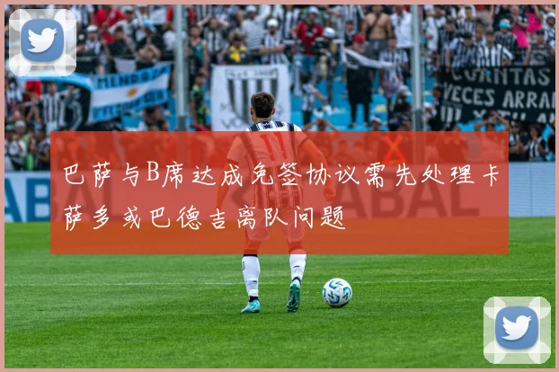 巴萨与B席达成免签协议需先处理卡萨多或巴德吉离队问题
