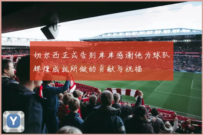 切尔西正式告别库库感谢他为球队辉煌成就所做的贡献与祝福