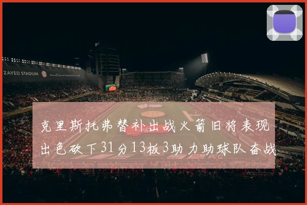 克里斯托弗替补出战火箭旧将表现出色砍下31分13板3助力助球队奋战
