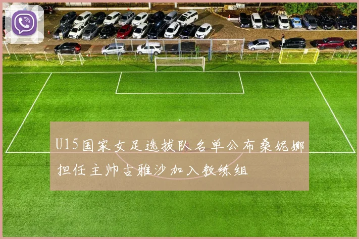U15国家女足选拔队名单公布桑妮娜担任主帅古雅沙加入教练组