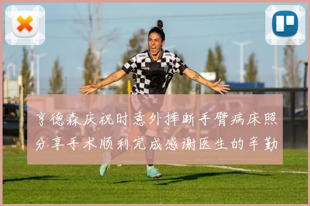 亨德森庆祝时意外摔断手臂病床照分享手术顺利完成感谢医生的辛勤付出