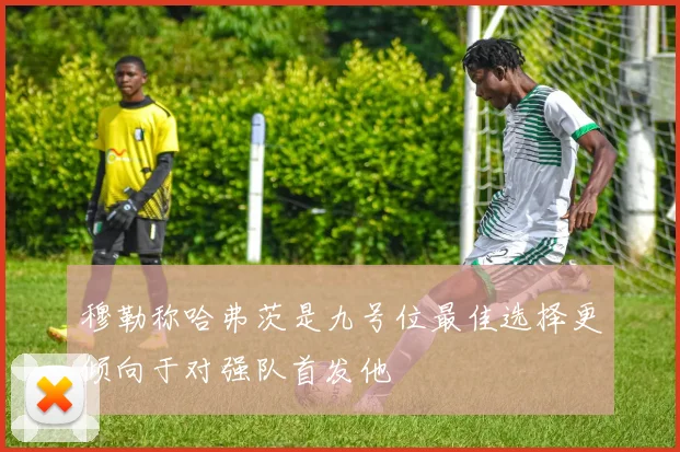 穆勒称哈弗茨是九号位最佳选择更倾向于对强队首发他