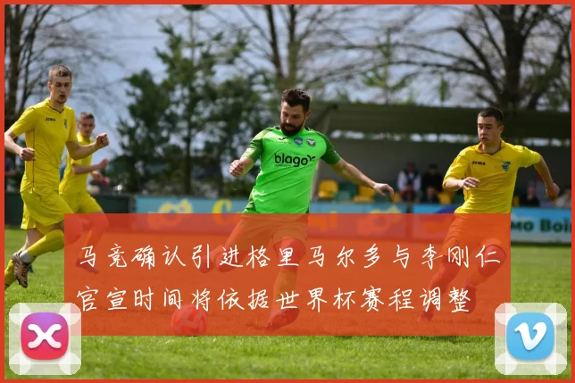 马竞确认引进格里马尔多与李刚仁官宣时间将依据世界杯赛程调整
