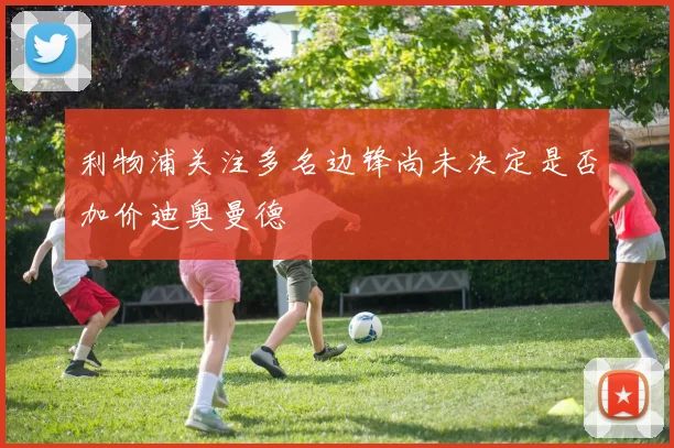 利物浦关注多名边锋尚未决定是否加价迪奥曼德