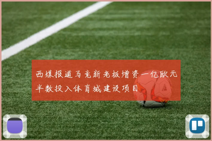 西媒报道马竞新老板增资一亿欧元半数投入体育城建设项目