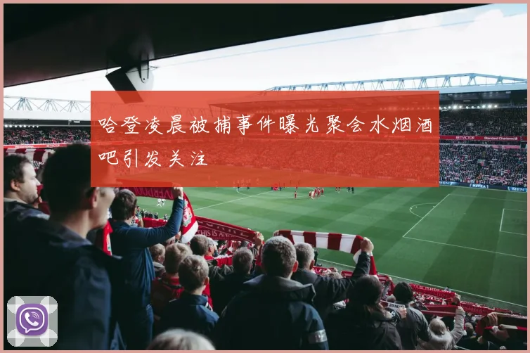 哈登凌晨被捕事件曝光聚会水烟酒吧引发关注