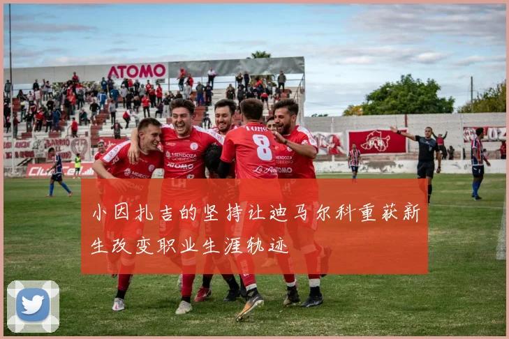 小因扎吉的坚持让迪马尔科重获新生改变职业生涯轨迹