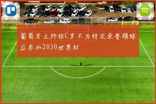 葡萄牙主帅称C罗不为特定荣誉踢球应参加2030世界杯