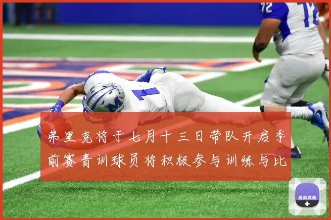 弗里克将于七月十三日带队开启季前赛青训球员将积极参与训练与比赛