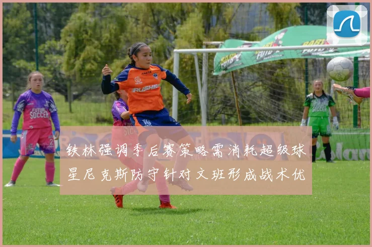 铁林强调季后赛策略需消耗超级球星尼克斯防守针对文班形成战术优势