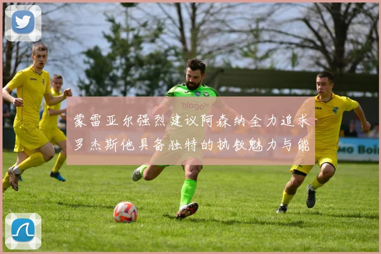 蒙雷亚尔强烈建议阿森纳全力追求罗杰斯他具备独特的执教魅力与能力