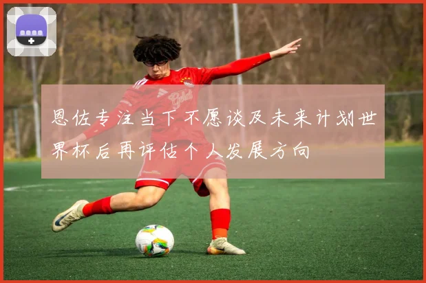 恩佐专注当下不愿谈及未来计划世界杯后再评估个人发展方向