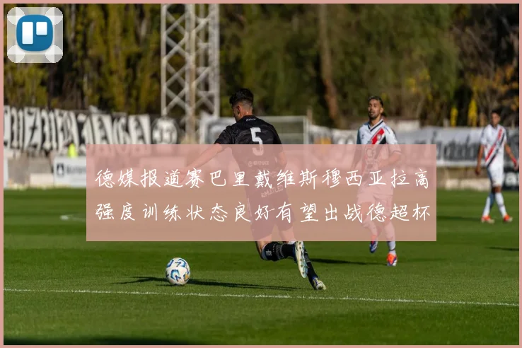德媒报道赛巴里戴维斯穆西亚拉高强度训练状态良好有望出战德超杯