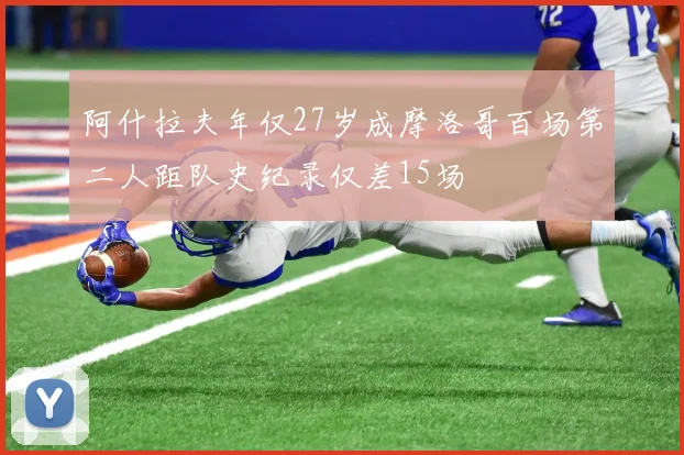 阿什拉夫年仅27岁成摩洛哥百场第二人距队史纪录仅差15场