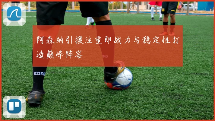 阿森纳引援注重即战力与稳定性打造巅峰阵容