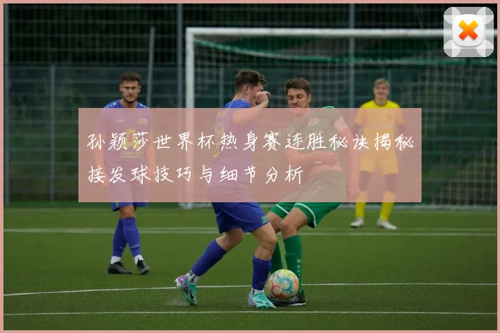 孙颖莎世界杯热身赛连胜秘诀揭秘接发球技巧与细节分析