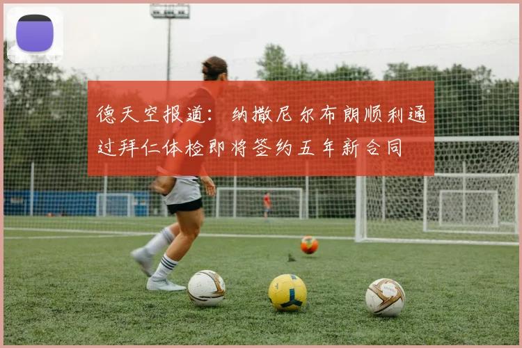 德天空报道：纳撒尼尔布朗顺利通过拜仁体检即将签约五年新合同