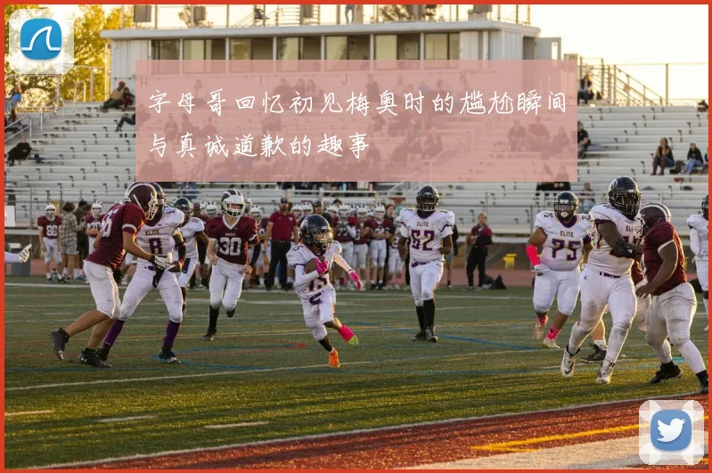 字母哥回忆初见梅奥时的尴尬瞬间与真诚道歉的趣事